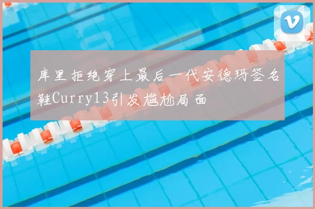 库里拒绝穿上最后一代安德玛签名鞋Curry13引发尴尬局面