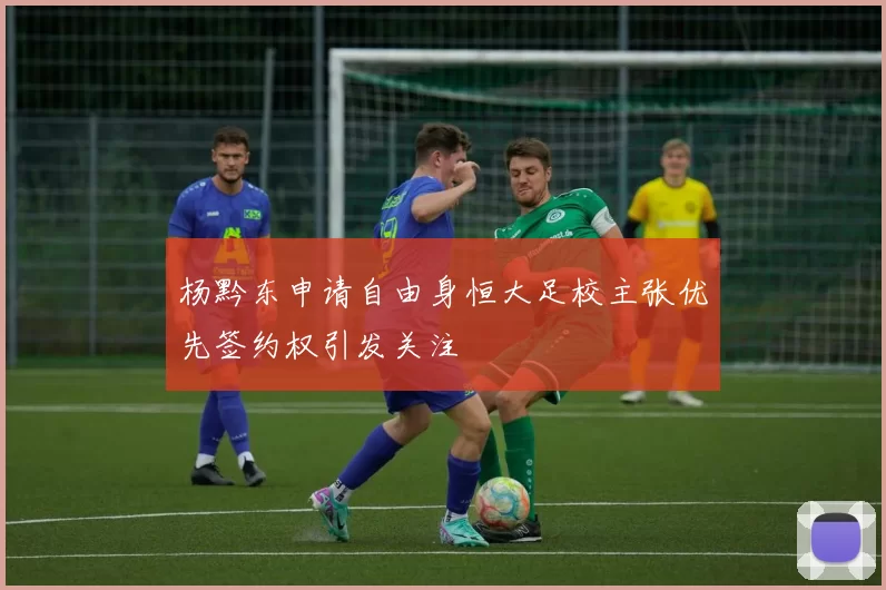 杨黔东申请自由身恒大足校主张优先签约权引发关注
