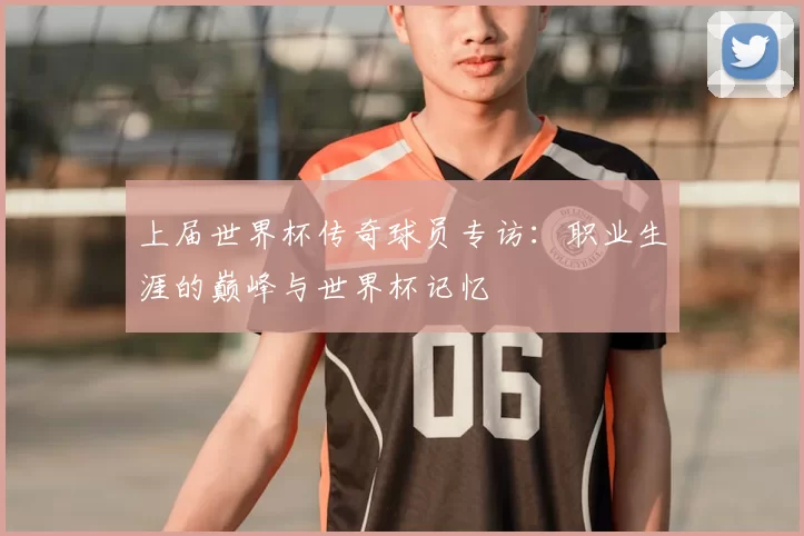 上届世界杯传奇球员专访:职业生涯的巅峰与世界杯记忆