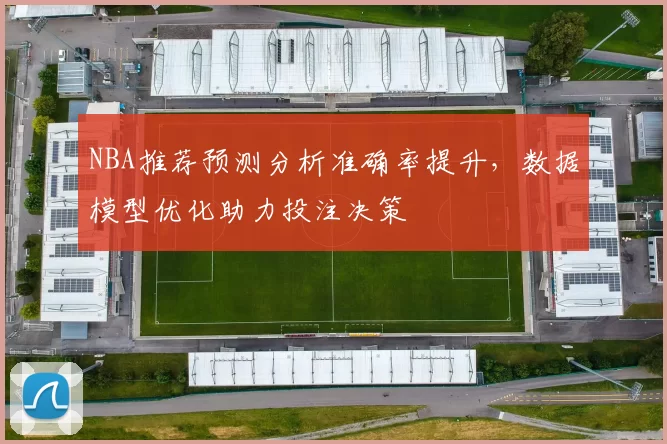 NBA推荐预测分析准确率提升,数据模型优化助力投注决策