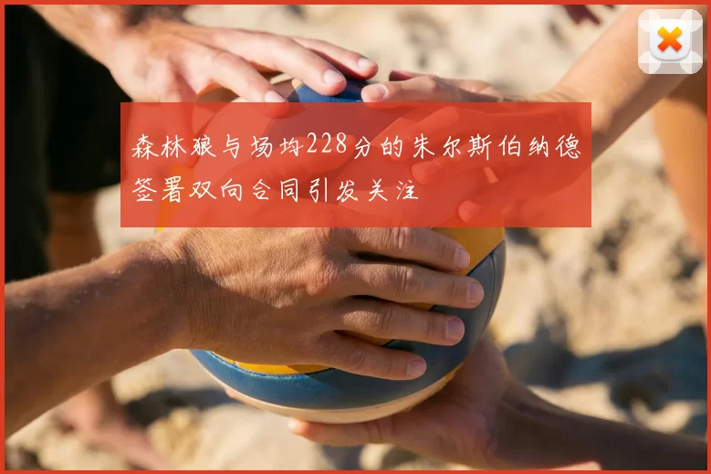 森林狼与场均228分的朱尔斯伯纳德签署双向合同引发关注