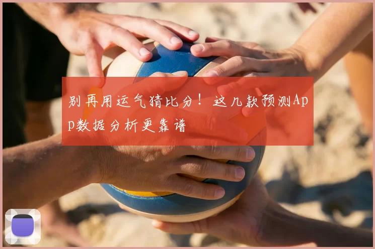 别再用运气猜比分!这几款预测App数据分析更靠谱