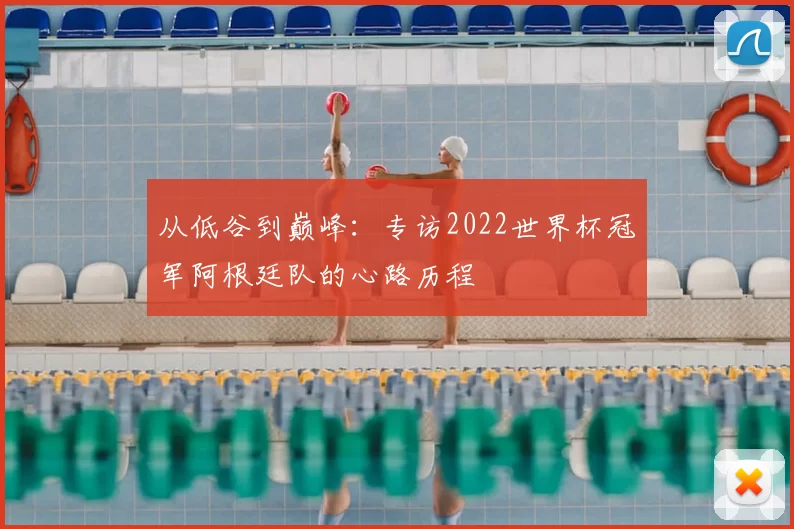 从低谷到巅峰：专访2022世界杯冠军阿根廷队的心路历程