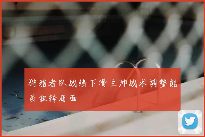 狩猎者队战绩下滑主帅战术调整能否扭转局面