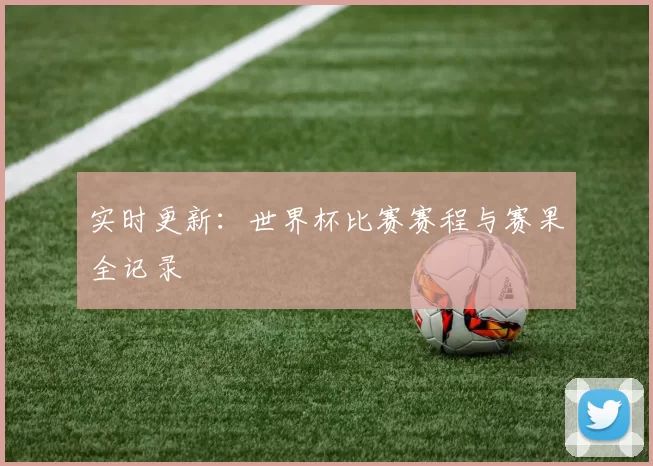 实时更新:世界杯比赛赛程与赛果全记录