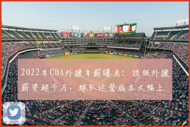 2022年CBA外援年薪曝光:顶级外援薪资超千万,球队运营成本大幅上升