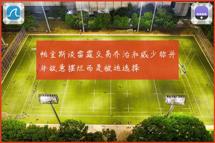 帕金斯谈雷霆交易乔治和威少称并非故意摆烂而是被迫选择
