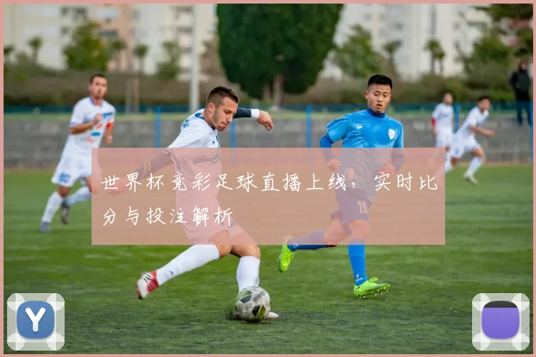世界杯竞彩足球直播上线,实时比分与投注解析
