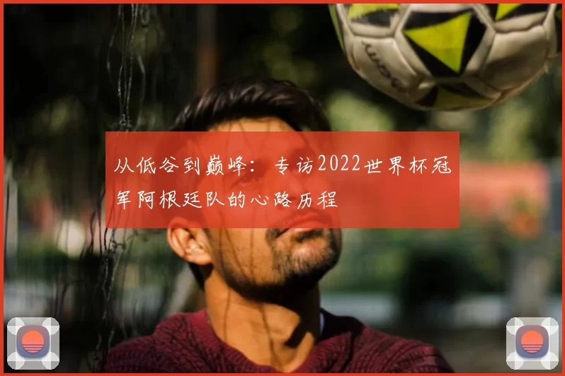 从低谷到巅峰：专访2022世界杯冠军阿根廷队的心路历程