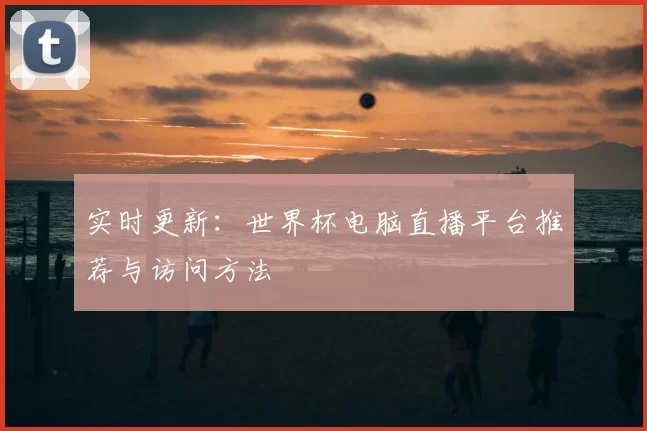 实时更新:世界杯电脑直播平台推荐与访问方法