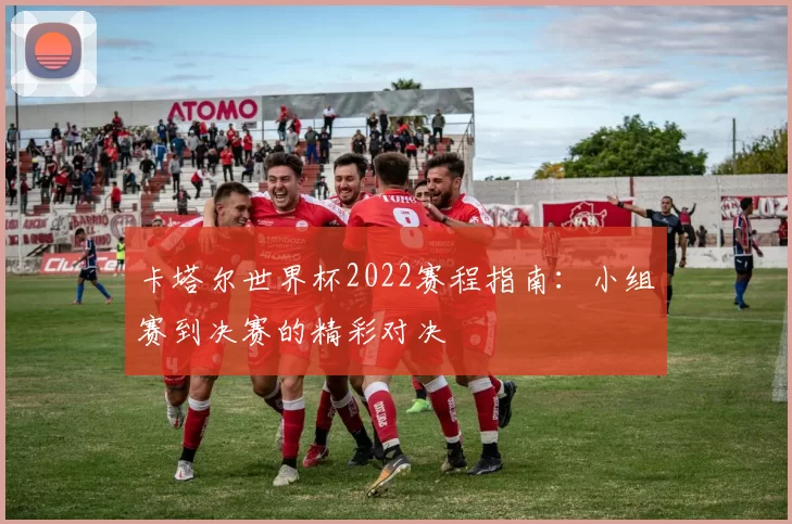 卡塔尔世界杯2022赛程指南：小组赛到决赛的精彩对决