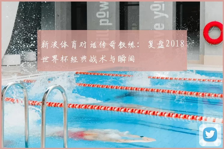 新浪体育对话传奇教练:复盘2018世界杯经典战术与瞬间