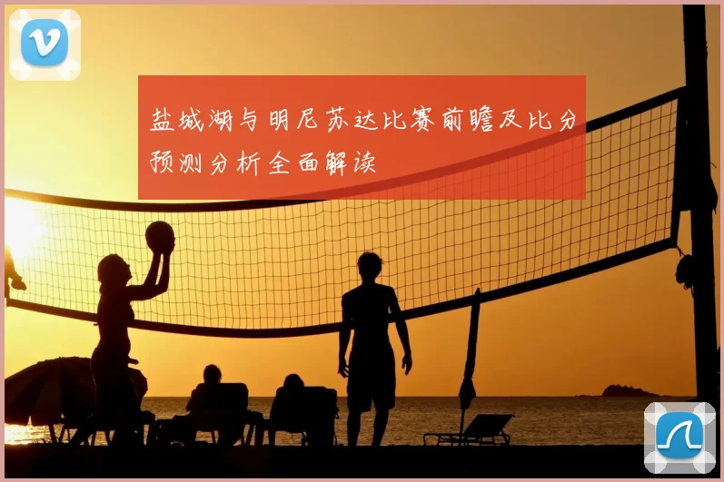 盐城湖与明尼苏达比赛前瞻及比分预测分析全面解读