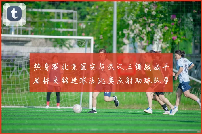 热身赛北京国安与武汉三镇战成平局林良铭进球法比奥点射助球队争平