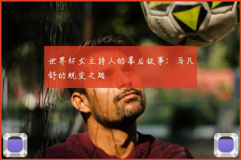 世界杯女主持人的幕后故事:马凡舒的蜕变之路