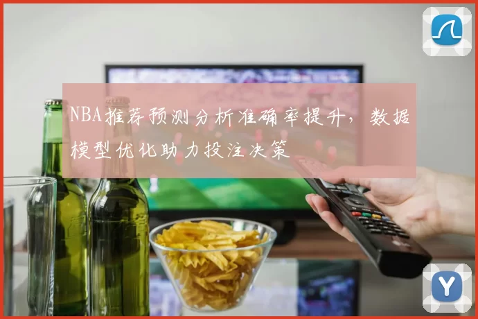NBA推荐预测分析准确率提升，数据模型优化助力投注决策