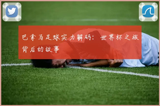 巴拿马足球实力解码:世界杯之旅背后的故事