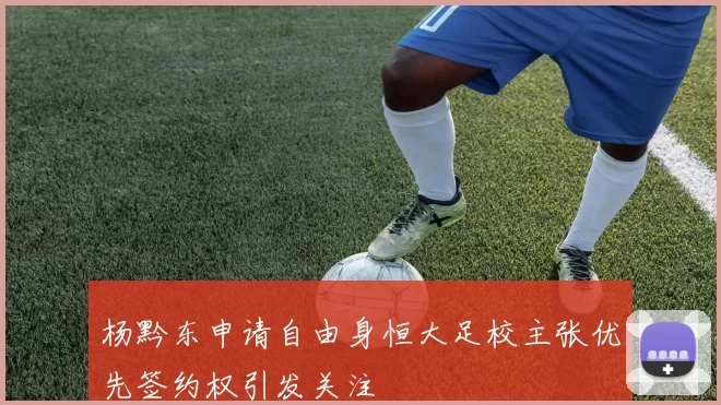 杨黔东申请自由身恒大足校主张优先签约权引发关注