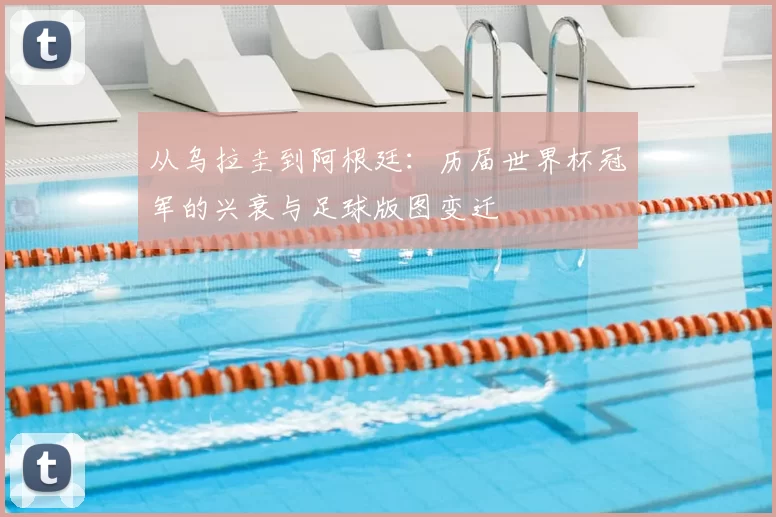 从乌拉圭到阿根廷：历届世界杯冠军的兴衰与足球版图变迁