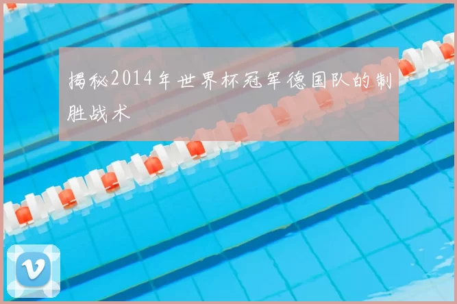 揭秘2014年世界杯冠军德国队的制胜战术