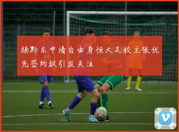 杨黔东申请自由身恒大足校主张优先签约权引发关注