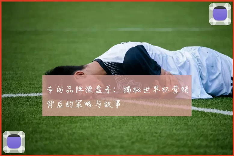 专访品牌操盘手：揭秘世界杯营销背后的策略与故事