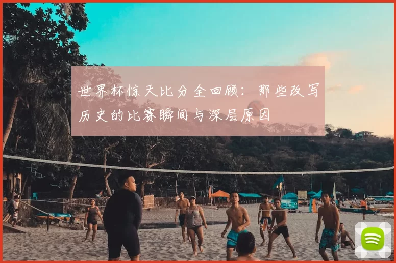 世界杯惊天比分全回顾:那些改写历史的比赛瞬间与深层原因