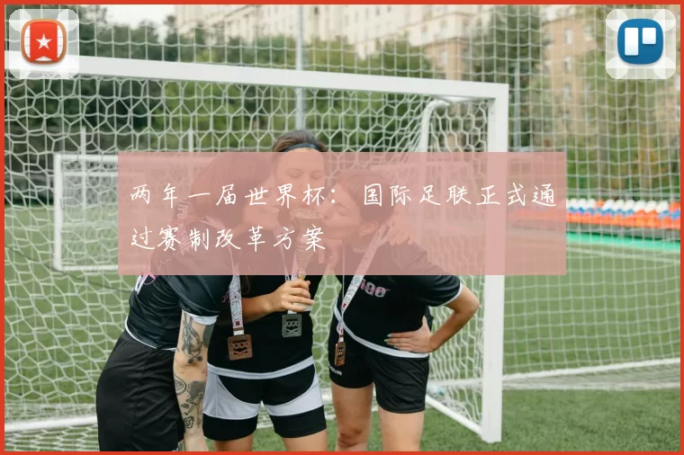 两年一届世界杯:国际足联正式通过赛制改革方案