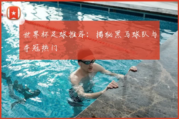 世界杯足球推荐:揭秘黑马球队与夺冠热门