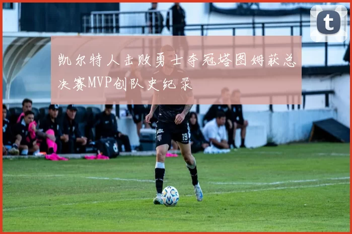 凯尔特人击败勇士夺冠塔图姆获总决赛MVP创队史纪录