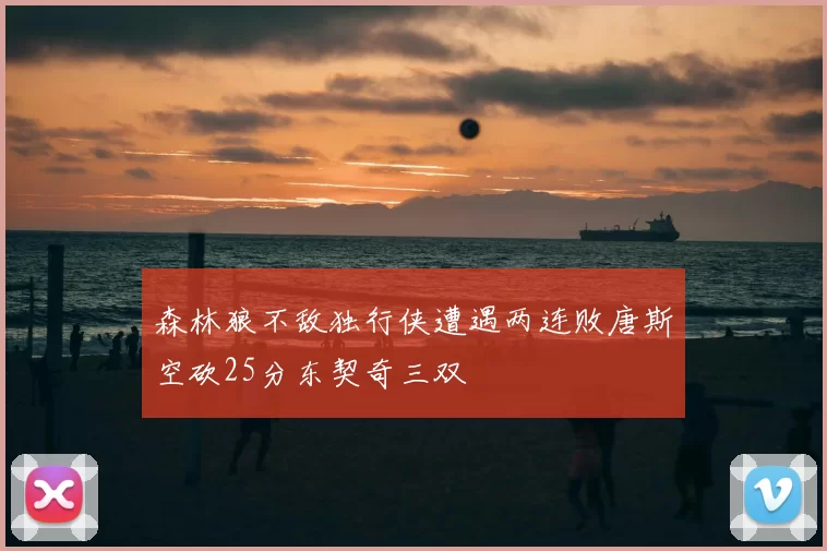 森林狼不敌独行侠遭遇两连败唐斯空砍25分东契奇三双