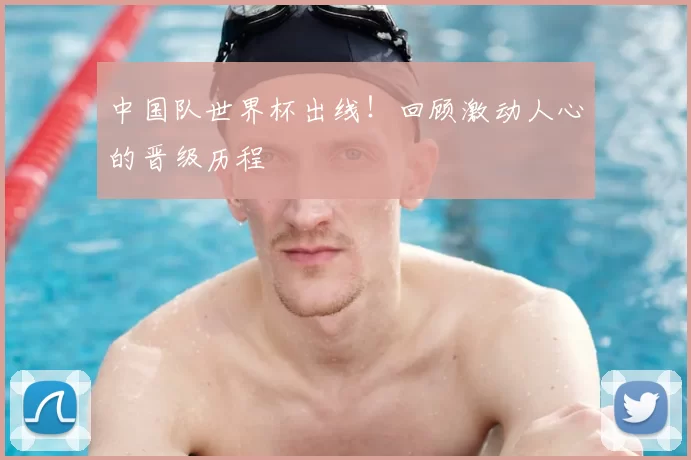 中国队世界杯出线!回顾激动人心的晋级历程