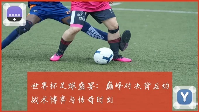 世界杯足球盛宴:巅峰对决背后的战术博弈与传奇时刻
