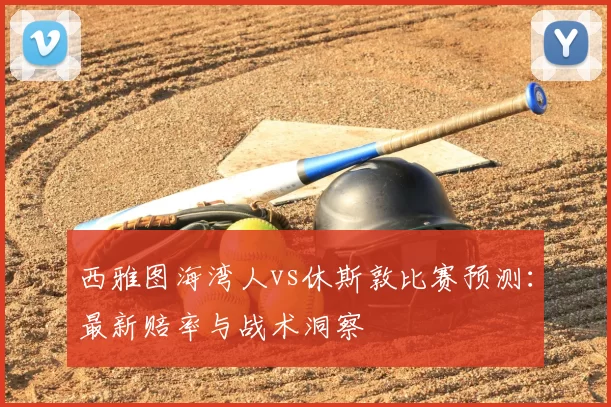 西雅图海湾人vs休斯敦比赛预测:最新赔率与战术洞察
