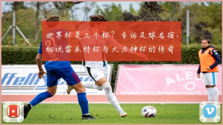 世界杯是几个杯？专访足球名宿，细说雷米特杯与大力神杯的传奇