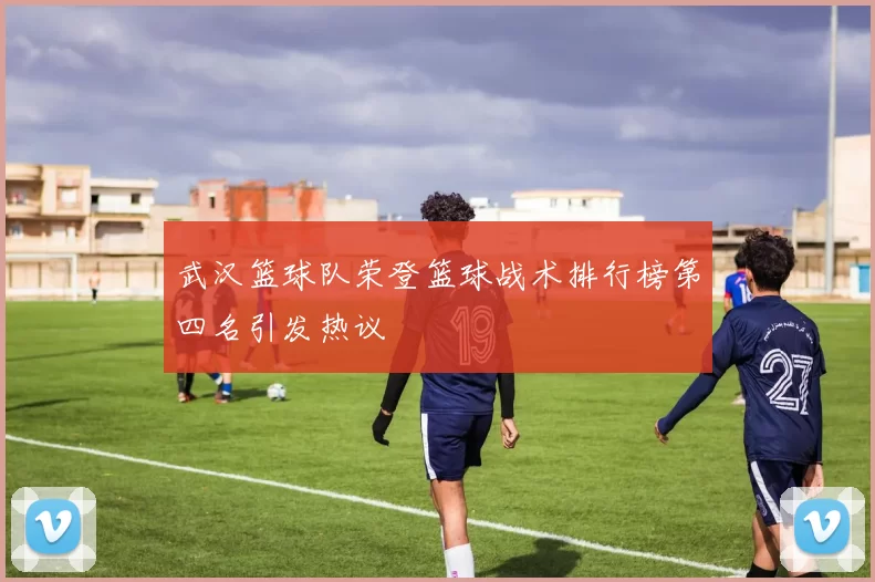 武汉篮球队荣登篮球战术排行榜第四名引发热议