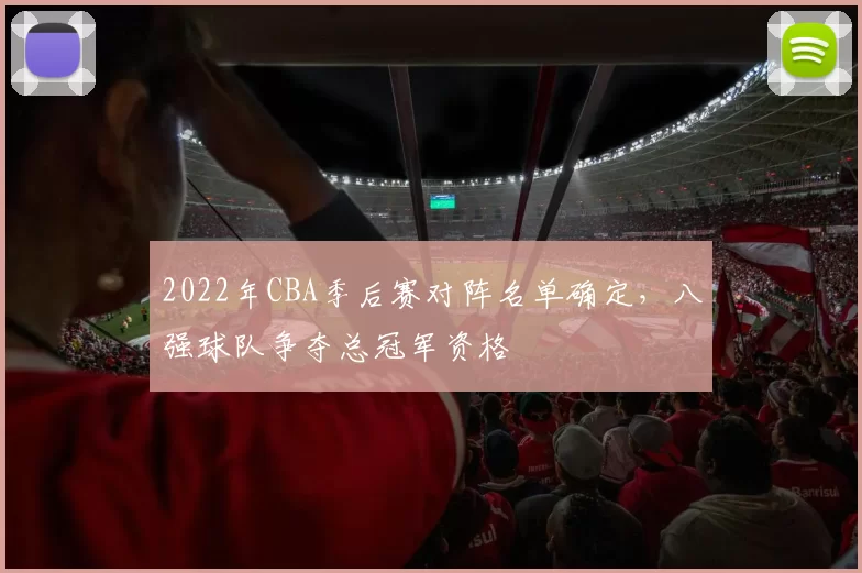 2022年CBA季后赛对阵名单确定,八强球队争夺总冠军资格