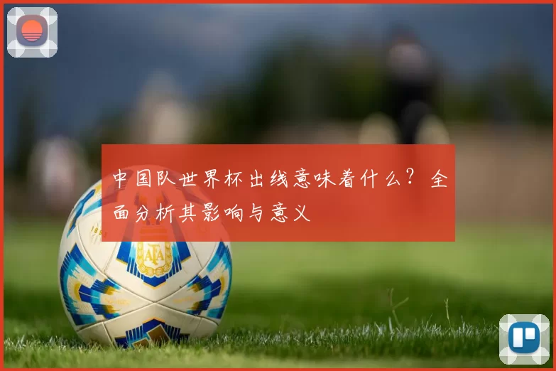 中国队世界杯出线意味着什么?全面分析其影响与意义