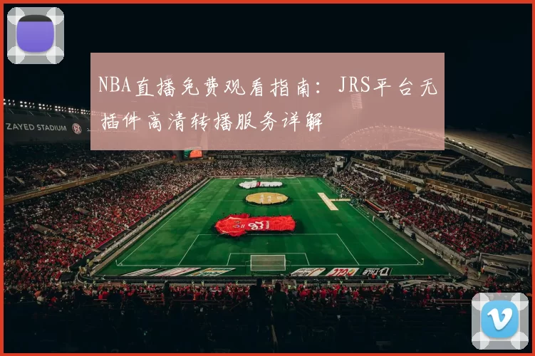 NBA直播免费观看指南:JRS平台无插件高清转播服务详解