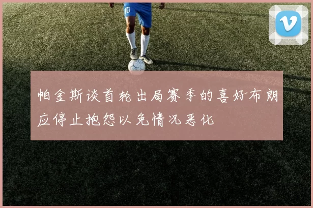 帕金斯谈首轮出局赛季的喜好布朗应停止抱怨以免情况恶化