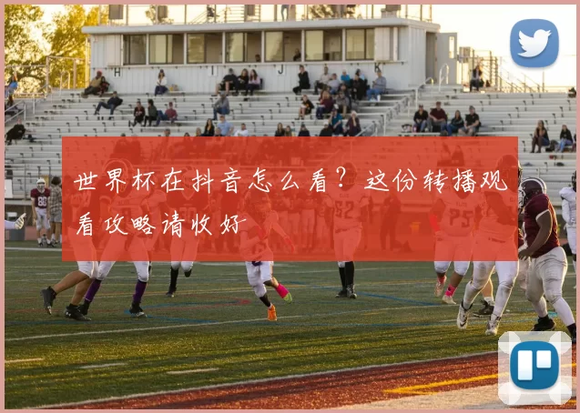 世界杯在抖音怎么看？这份转播观看攻略请收好