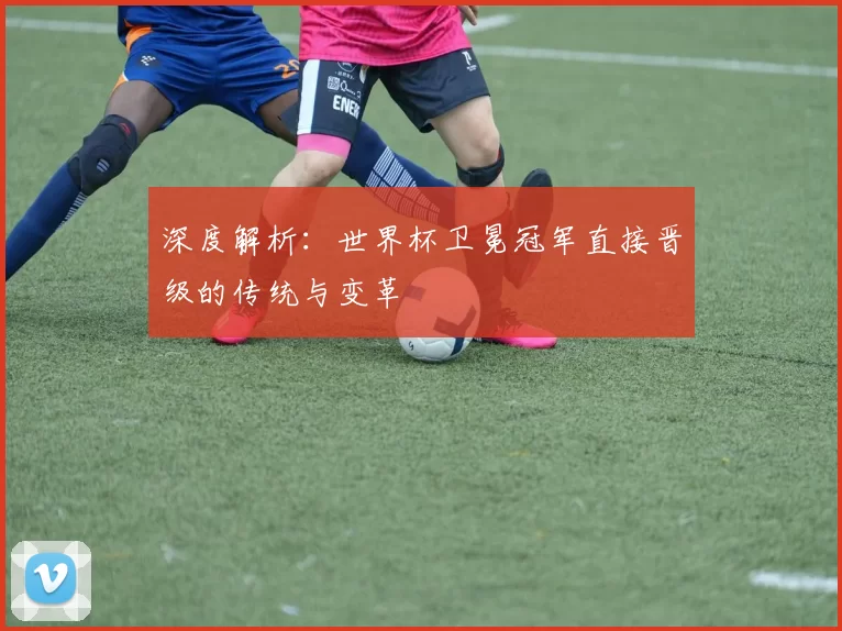 深度解析:世界杯卫冕冠军直接晋级的传统与变革