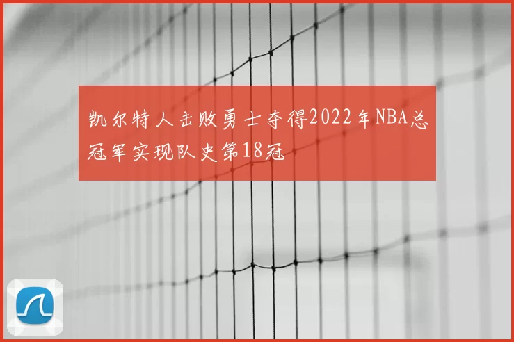 凯尔特人击败勇士夺得2022年NBA总冠军实现队史第18冠