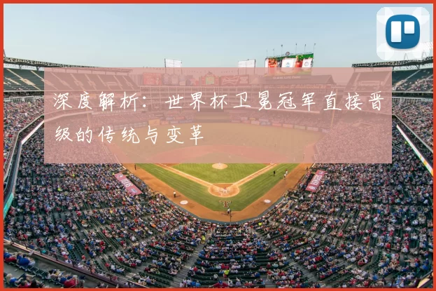 深度解析:世界杯卫冕冠军直接晋级的传统与变革
