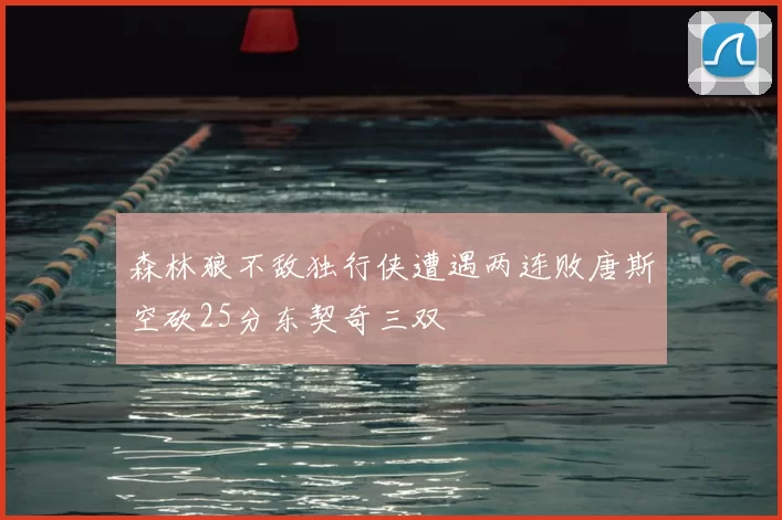 森林狼不敌独行侠遭遇两连败唐斯空砍25分东契奇三双