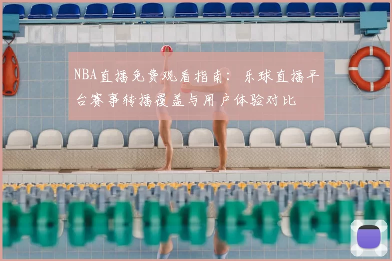 NBA直播免费观看指南：乐球直播平台赛事转播覆盖与用户体验对比
