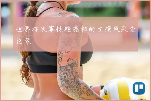 世界杯决赛惊艳亮相的女模风采全记录