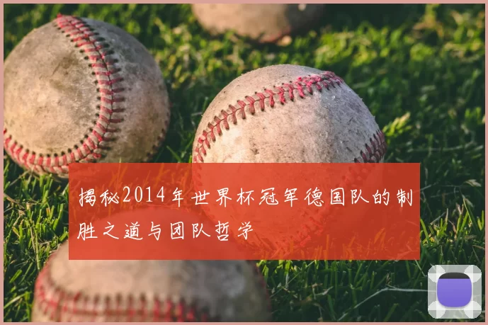 揭秘2014年世界杯冠军德国队的制胜之道与团队哲学