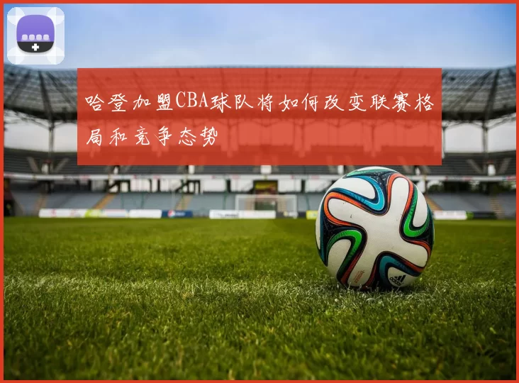 哈登加盟CBA球队将如何改变联赛格局和竞争态势