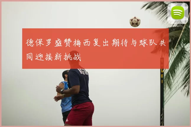 德保罗盛赞梅西复出期待与球队共同迎接新挑战